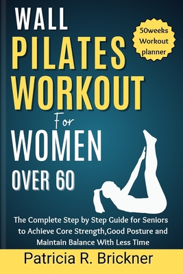 Wall Pilates Workout for Women Over 60: The Complete Step by Step Guide for Seniors to Achieve Core Strength, Good Posture and Maintain Balance with L - Patricia R. Brickner