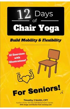Coperta cărții '12 Days of Chair Yoga: For Seniors!: Build Mobility & Flexibility - Timothy J. Smith Cpt'