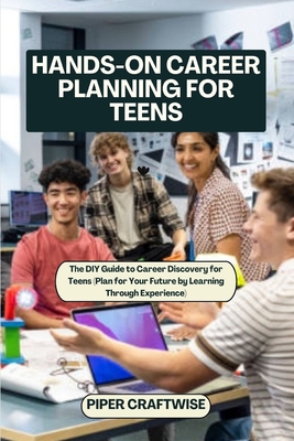 Hands-On Career Planning for Teens: The DIY Guide to Career Discovery for Teens (Plan for Your Future by Learning Through Experience) - Piper Craftwise