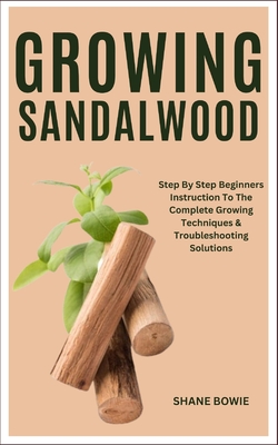 Growing Sandalwood: Step By Step Beginners Instruction To The Complete Growing Techniques & Troubleshooting Solutions - Shane Bowie