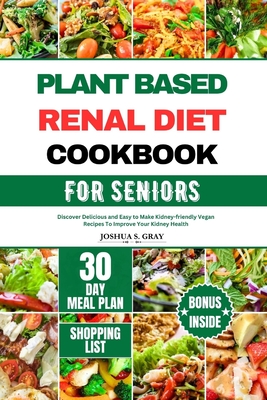 Plant Based Renal Diet Cookbook for Seniors: Discover Delicious and Easy to Make Kidney-friendly Vegan Recipes To Improve Your Kidney Health - Joshua S. Gray