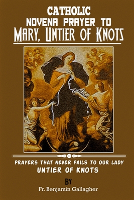 Catholic Novena Prayer To Mary, Untier Of Knots: Prayers That Never Fails To Our Lady, Untier Of Knots - Benjamin Gallagher