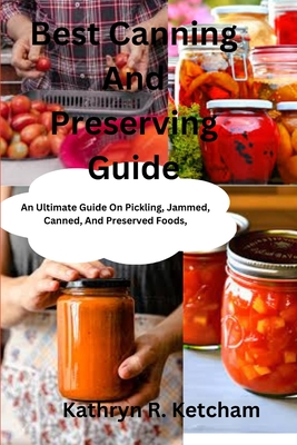 Best Canning And Preserving Guide: An Ultimate Guide On Pickling, Jammed, Canned, And Preserved Foods, And The Latest Recipes Techniques For Preservin - Kathryn R. Ketcham