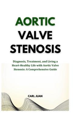 Coperta cărții 'Aortic Valve Stenosis: Diagnosis, Treatment, and Living a Heart-Healthy Life with Aortic Valve Stenosis: A'