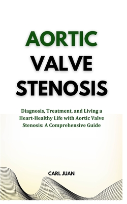 Aortic Valve Stenosis: Diagnosis, Treatment, and Living a Heart-Healthy Life with Aortic Valve Stenosis: A Comprehensive Guide - Carl Juan