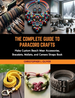 The Complete Guide to Paracord Crafts: Make Custom Beach Wear Accessories, Bracelets, Wallets, and Camera Straps Book - Christopher L. Oliver