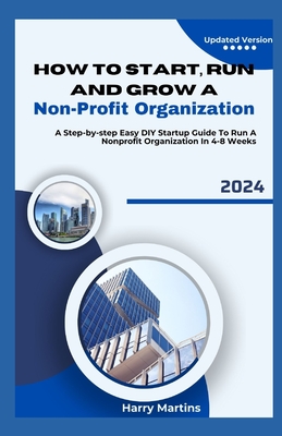 How to Start, Run and Grow a Non-Profit Organization: A Step-by-Step Easy DIY Startup Guide To Run A Nonprofit Organization In 4-8 Weeks - Harry Martins