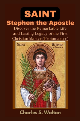 Saint Stephen the Apostle: Discover the Remarkable Life and Lasting Legacy of the First Christian Martyr - Charles S. Walton