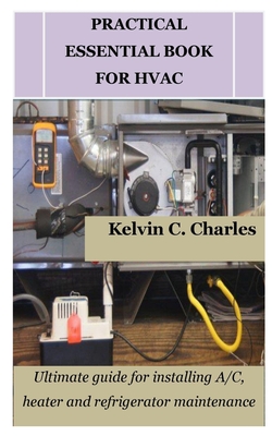 Practical Essential Book for HVAC: Ultimate guide for installing A/C, heater and refrigerator maintenance - Kelvin C. Charles