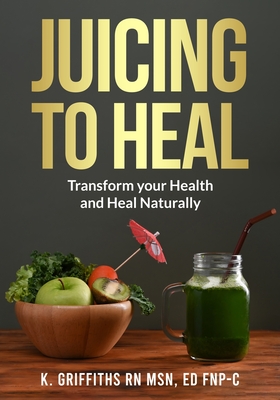 Juicing to Heal: Transform your Health and Heal Naturally - Ed Fnp-c Karen Griffiths Msn