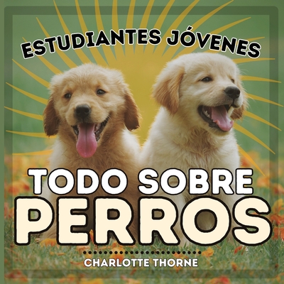 Estudiantes Jóvenes, Todo sobre Perros: ¡Aprendiendo todo sobre el mejor amigo del hombre! - Charlotte Thorne