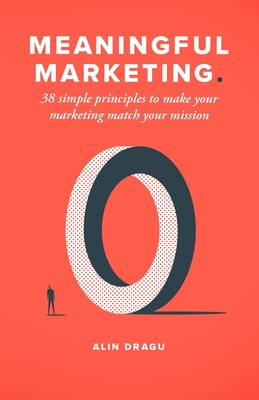Meaningful Marketing: 38 Simple Principles To Make Your Marketing Match Your Mission - Alin Dragu