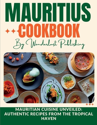 Mauritius cookbook: Mauritian Cuisine Unveiled: Authentic Recipes from the Tropical Haven - Wanderlust Publishing