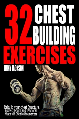 32 Chest Building Exercises: Rebuild your Chest structure, Body Strength and Pectoral Muscle with chest building exercises. - Jinny Jackson