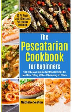 Coperta cărții 'The Pescatarian Cookbook for Beginners: 100 Delicious Simple Seafood Recipes for Healthier Eating Without Skimping on'