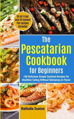 Coperta cărții 'The Pescatarian Cookbook for Beginners: 100 Delicious Simple Seafood Recipes for Healthier Eating Without Skimping on'