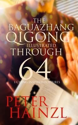 The Baguazhang Qigong Illustrated: through 64 I-Ching inspired Postures - Peter Hainzl