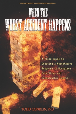 When The Worst Accident Happens: A field guide to creating a restorative response to workplace fatalities and catastrophic events. - Todd E. Conklin