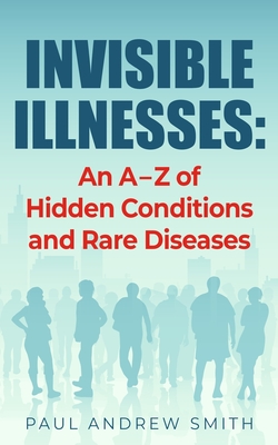 Invisible Illnesses: An A - Z of Hidden Conditions and Rare Diseases - Paul Andrew Smith