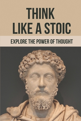 Think Like A Stoic: Explore The Power Of Thought: Live Like A Stoic - Maren Bruchman