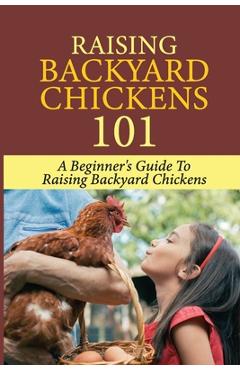 Coperta cărții 'Raising Backyard Chickens 101: A Beginner's Guide To Raising Backyard Chickens: Everything You Need To Know To Care For'