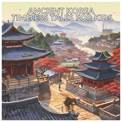 Ancient Korea: Timeless Tales for Kids - Ethan Braxton