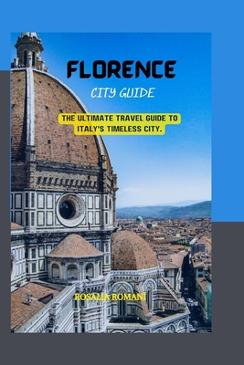Florence City Guide: The Ultimate Travel Guide to Italy's Timeless City. - Rosalia Romani