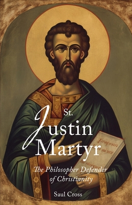 St. Justin Martyr: The Philosopher Defender of Christianity - Saul Cross
