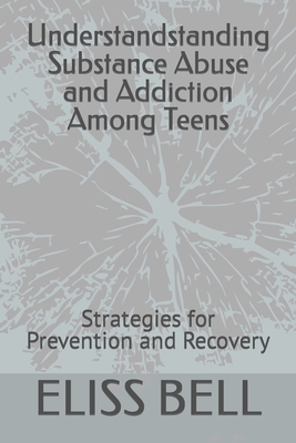 Understandstanding Substance Abuse and Addiction Among Teens: Strategies for Prevention and Recovery - Eliss Bell