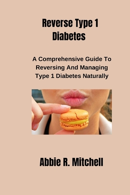 Reverse Type 1 Diabetes: A Comprehensive Guide to Reversing and Managing Type 1 Diabetes Naturally - Abbie R. Mitchell