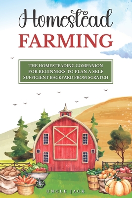 A Beginners Companion to Homestead Farming: Creating a Self-Sufficient Backyard Before You Have to - Uncle Jack Wilson