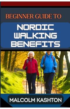 Coperta cărții 'Beginner Guide to Nordic Walking Benefits: Unlock The Ultimate Fitness Journey With Health Boosts, Weight Loss'