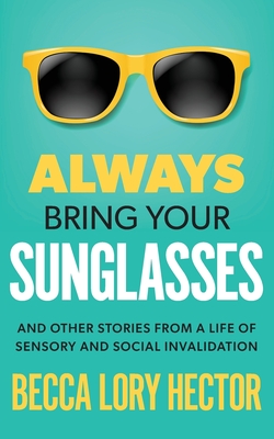 Always Bring Your Sunglasses: And Other Stories from a Life of Sensory and Social Invalidation - Becca Lory Hector