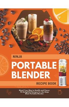 Coperta cărții 'Ninja Portable Blender Recipe Book: Blend Your Way to Health and Flavor, 90 Delightful Recipes for the Ninja Blast'