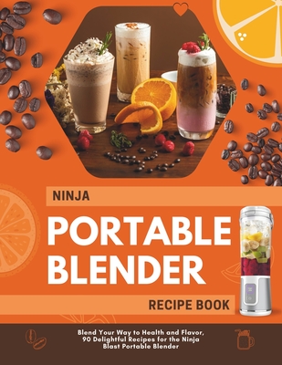 Coperta cărții 'Ninja Portable Blender Recipe Book: Blend Your Way to Health and Flavor, 90 Delightful Recipes for the Ninja Blast'