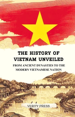 The History of Vietnam Unveiled: From Ancient Dynasties to the Modern Vietnamese Nation - Verity Press
