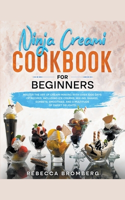 Ninja Creami Cookbook for Beginners: Master the Art of Creami Making with Over 1000-Days of Recipes, Including Ice Creams, Mix-Ins, Shakes, Sorbets, s - Rebecca Bromberg