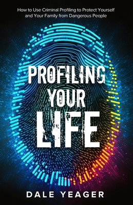 Profiling Your Life: How to Use Criminal Profiling to Protect Yourself and Your Family from Dangerous People - Dale Yeager