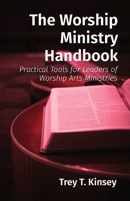 The Worship Ministry Handbook: Practical Tools for Leaders of Worship Arts Ministries - Trey T. Kinsey