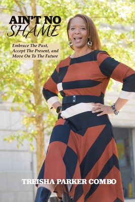 Ain't No Shame: Embrace The Past, Accept The Present, and Move On To The Future - Treisha P. Combo