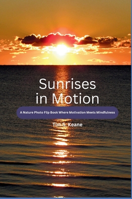 Sunrises in Motion - A Nature Photo Flip Book Where Motivation Meets Mindfulness - Tim S. Keane