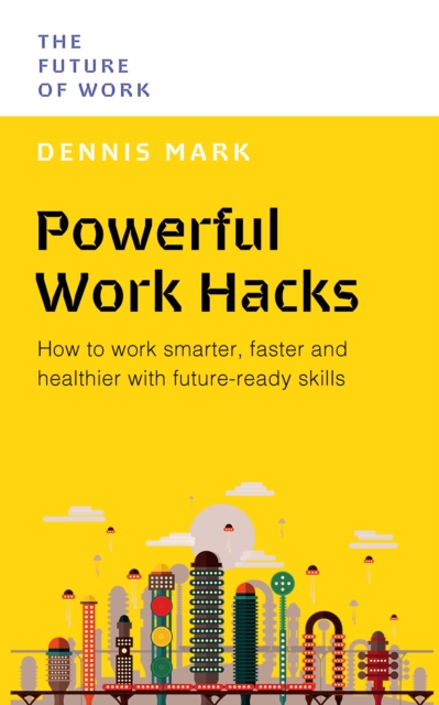 Powerful Work Hacks: How to Work Smarter, Faster and Healthier with Future-Ready Skills - Dennis Mark