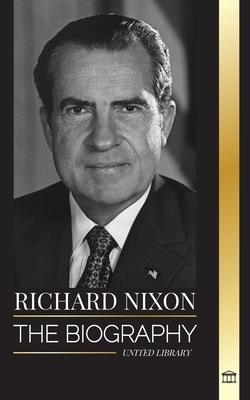 Richard Nixon: The biography and life of a Peacemaker president, his divided life, Watergate and legacy - United Library