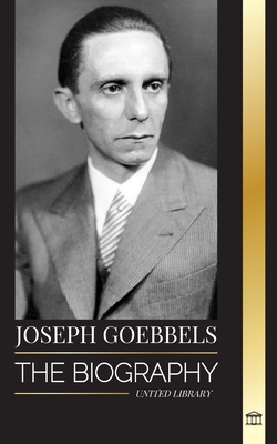 Joseph Goebbels: The biography of the Nazi Propaganda Minister as Master of Illusion and the Gestapo - United Library