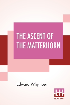 The Ascent Of The Matterhorn: With Maps And Illustrations - Edward Whymper