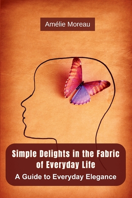 Simple Delights in the Fabric of Everyday Life: A Guide to Everyday Elegance - Amélie Moreau