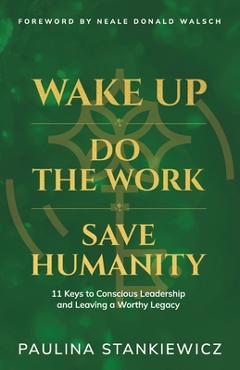 Coperta cărții 'Wake Up - Do the Work - Save Humanity: 11 Keys to Conscious Leadership and Leaving a Worthy Legacy - Paulina Stankiewicz'