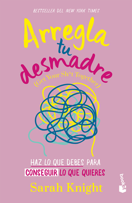 Arregla Tu Desmadre: Haz Lo Que Debes Para Conseguir Lo Que Quieres / Get Your Sh*t Together: How to Stop Worrying about What You Should Do ... - Sarah Knight