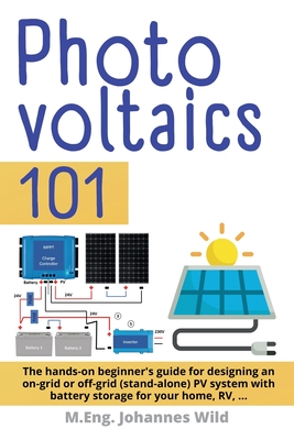 Photovoltaics 101: The hands-on beginner's guide for designing an on-grid or off-grid (stand-alone) PV system with battery storage for yo - M. Eng Johannes Wild