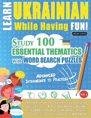 Learn Ukrainian While Having Fun! - Advanced: INTERMEDIATE TO PRACTICED - STUDY 100 ESSENTIAL THEMATICS WITH WORD SEARCH PUZZLES - VOL.1 - Uncover How - Linguas Classics